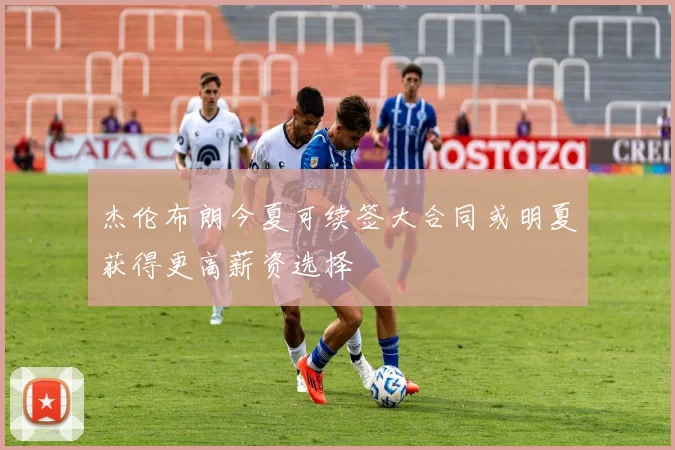 杰伦布朗今夏可续签大合同或明夏获得更高薪资选择