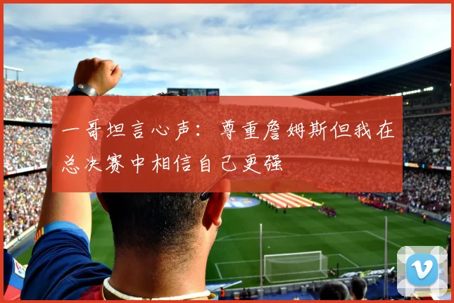 一哥坦言心声：尊重詹姆斯但我在总决赛中相信自己更强