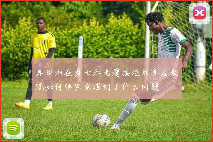 库明加在勇士和老鹰接连放弃后表现如何他究竟遇到了什么问题