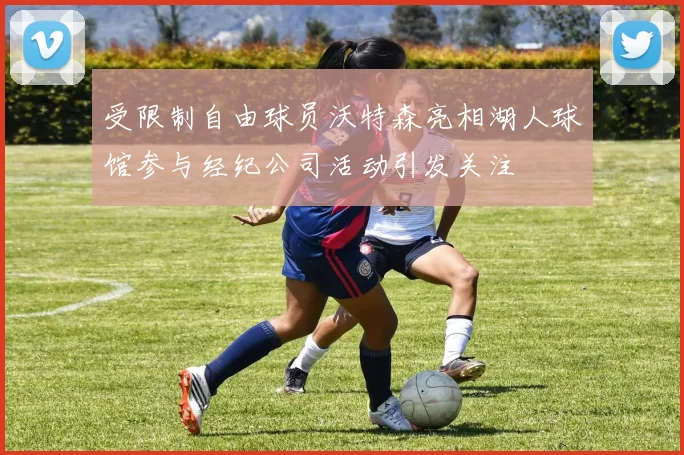 受限制自由球员沃特森亮相湖人球馆参与经纪公司活动引发关注