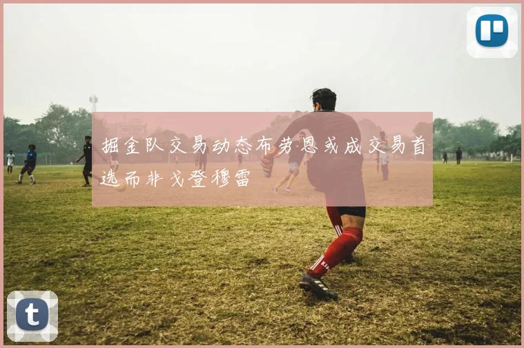 掘金队交易动态布劳恩或成交易首选而非戈登穆雷