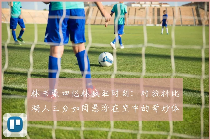 林书豪回忆林疯狂时刻：对抗科比湖人三分如同悬浮在空中的奇妙体验