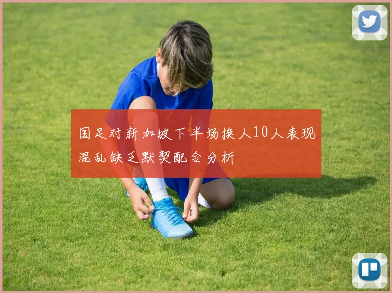 国足对新加坡下半场换人10人表现混乱缺乏默契配合分析