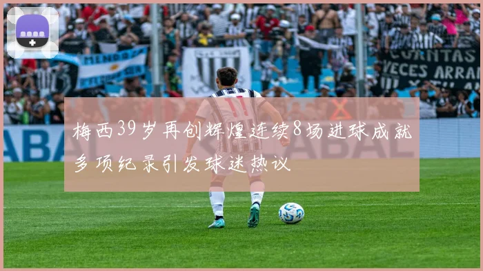 梅西39岁再创辉煌连续8场进球成就多项纪录引发球迷热议