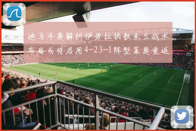 迪马济奥解析伊劳拉执教米兰战术布局或将启用4-23-1阵型莱奥重返左边锋位置