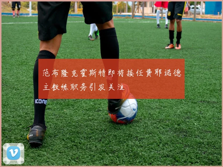 范布隆克霍斯特即将接任费耶诺德主教练职务引发关注