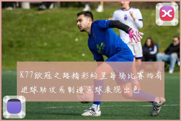 K77欧冠之路精彩纷呈每场比赛均有进球助攻或制造点球表现出色