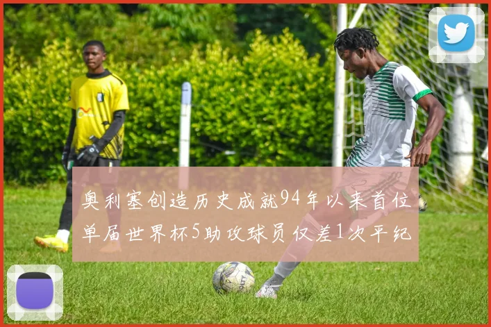 奥利塞创造历史成就94年以来首位单届世界杯5助攻球员仅差1次平纪录