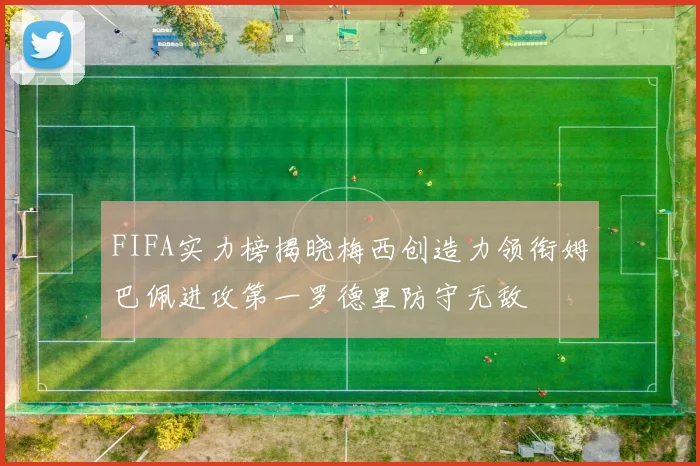 FIFA实力榜揭晓梅西创造力领衔姆巴佩进攻第一罗德里防守无敌