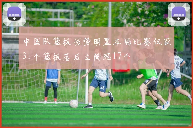 中国队篮板劣势明显本场比赛仅获31个篮板落后立陶宛17个