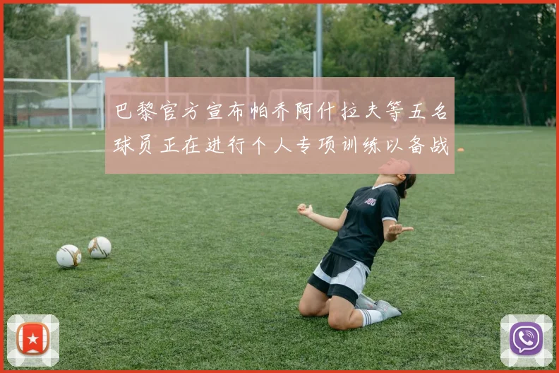 巴黎官方宣布帕乔阿什拉夫等五名球员正在进行个人专项训练以备战新赛季