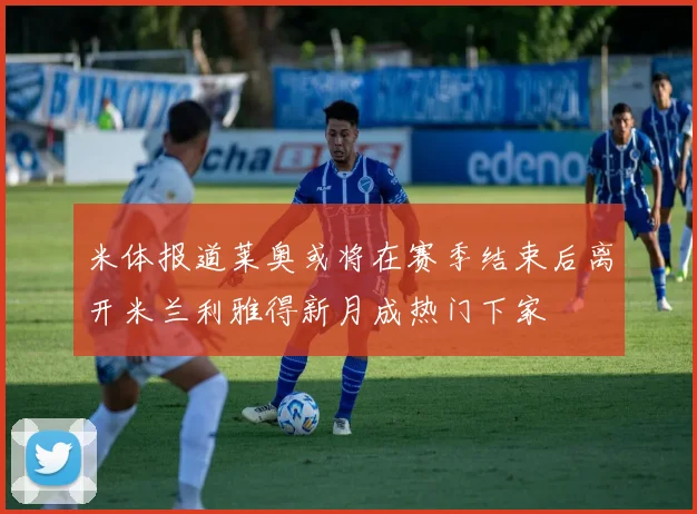 米体报道莱奥或将在赛季结束后离开米兰利雅得新月成热门下家