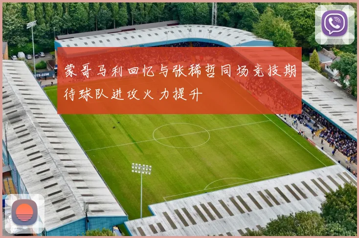 蒙哥马利回忆与张稀哲同场竞技期待球队进攻火力提升