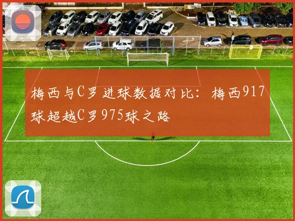 梅西与C罗进球数据对比：梅西917球超越C罗975球之路