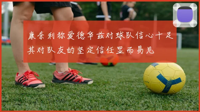 康奈利称爱德华兹对球队信心十足其对队友的坚定信任显而易见