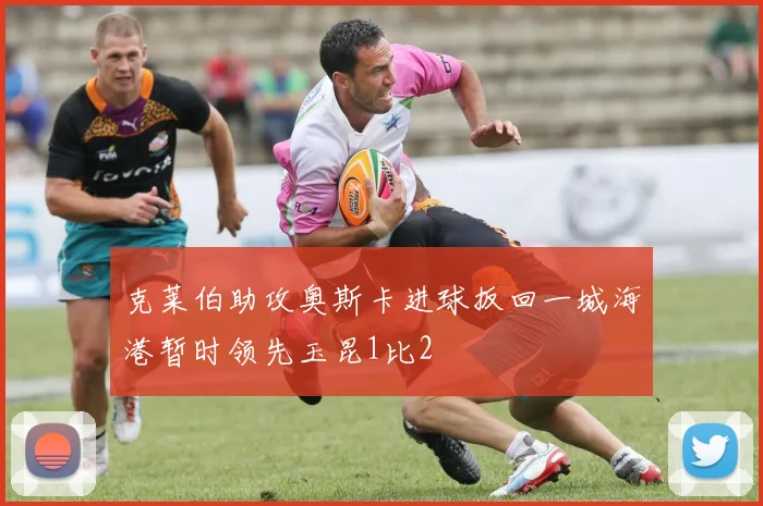 克莱伯助攻奥斯卡进球扳回一城海港暂时领先玉昆1比2