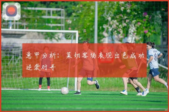 意甲分析：莱切客场表现出色成功逆袭对手