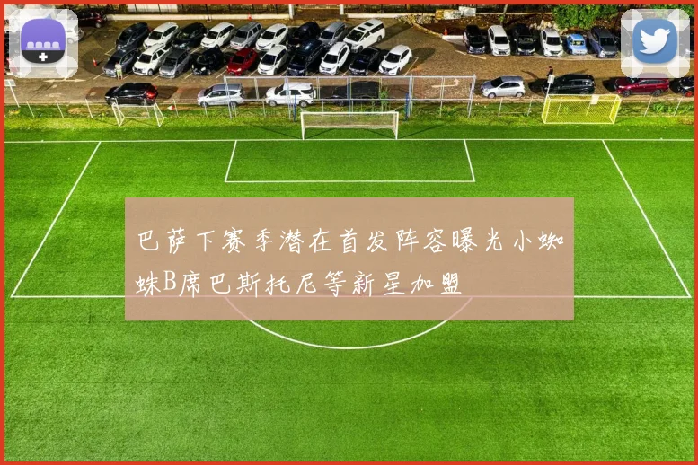 巴萨下赛季潜在首发阵容曝光小蜘蛛B席巴斯托尼等新星加盟