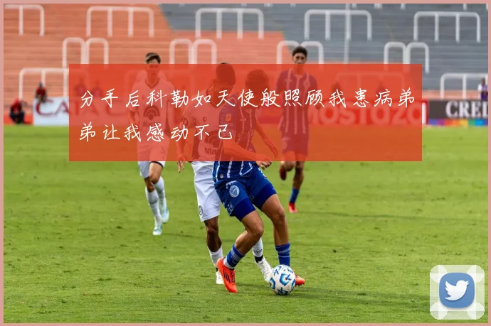 分手后科勒如天使般照顾我患病弟弟让我感动不已