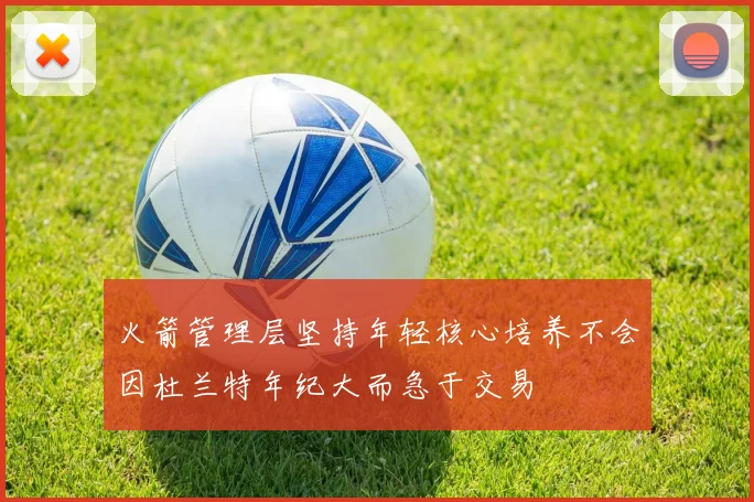 火箭管理层坚持年轻核心培养不会因杜兰特年纪大而急于交易