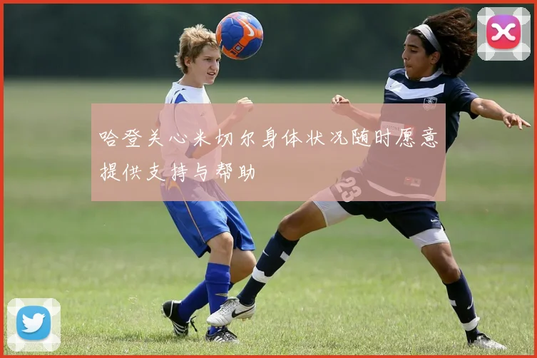 哈登关心米切尔身体状况随时愿意提供支持与帮助