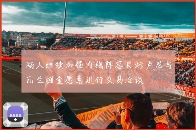 湖人继续加强内线阵容目标卢尼与瓦兰掘金愿意进行交易洽谈