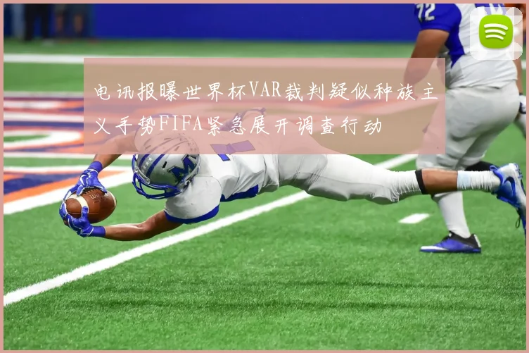 电讯报曝世界杯VAR裁判疑似种族主义手势FIFA紧急展开调查行动