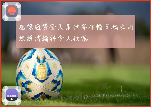 孔德盛赞登贝莱世界杯帽子戏法训练拼搏精神令人钦佩
