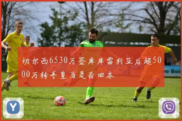 切尔西6530万签库库雷利亚后超5000万转手皇马是否回本