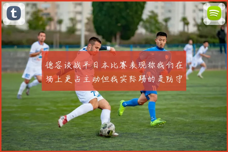 德容谈战平日本比赛表现称我们在场上更占主动但我实际踢的是防守位置