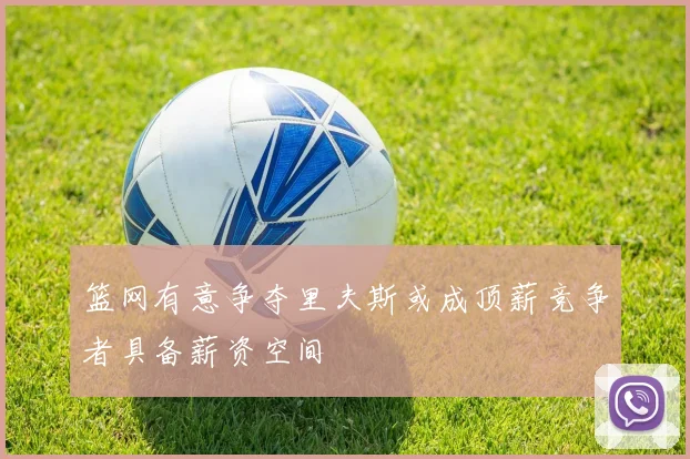 篮网有意争夺里夫斯或成顶薪竞争者具备薪资空间