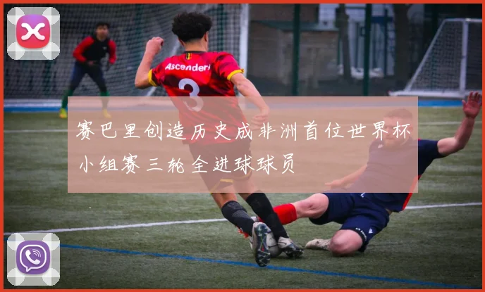 赛巴里创造历史成非洲首位世界杯小组赛三轮全进球球员