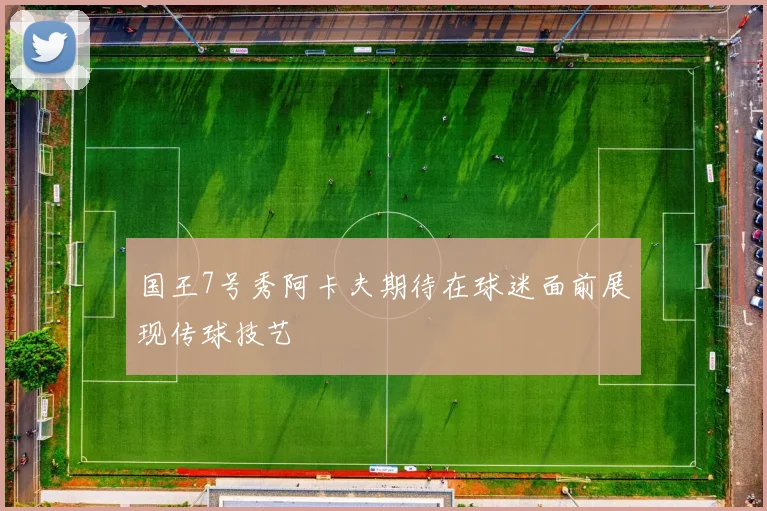 国王7号秀阿卡夫期待在球迷面前展现传球技艺