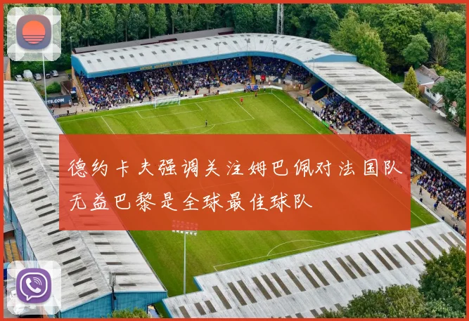 德约卡夫强调关注姆巴佩对法国队无益巴黎是全球最佳球队