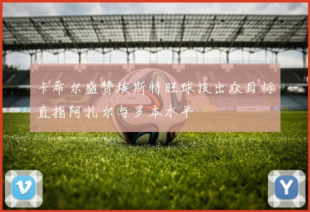 卡希尔盛赞埃斯特旺球技出众目标直指阿扎尔与罗本水平
