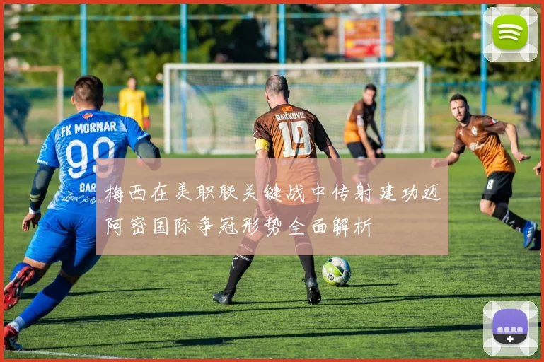 梅西在美职联关键战中传射建功迈阿密国际争冠形势全面解析