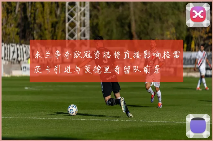 米兰争夺欧冠资格将直接影响格雷茨卡引进与莫德里奇留队前景