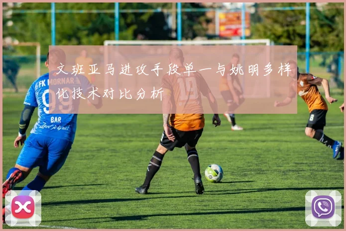 文班亚马进攻手段单一与姚明多样化技术对比分析