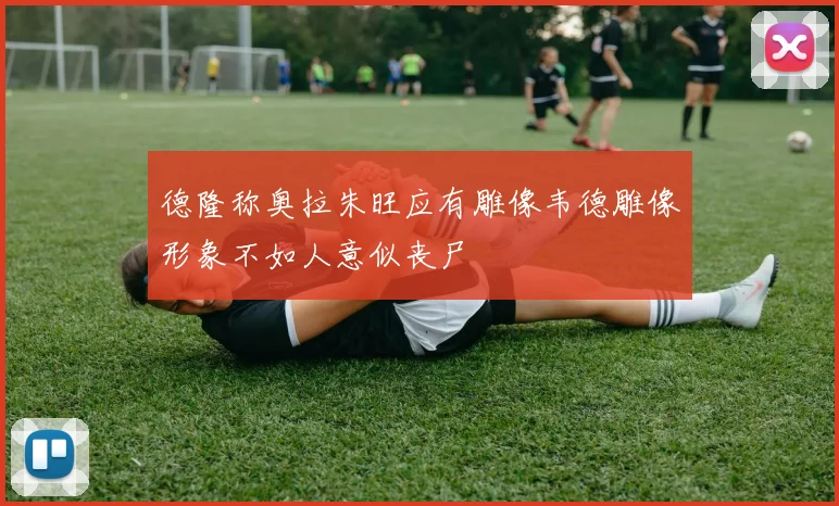 德隆称奥拉朱旺应有雕像韦德雕像形象不如人意似丧尸