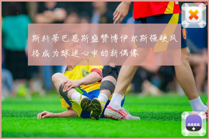 斯科蒂巴恩斯盛赞博伊尔斯强硬风格成为球迷心中的新偶像