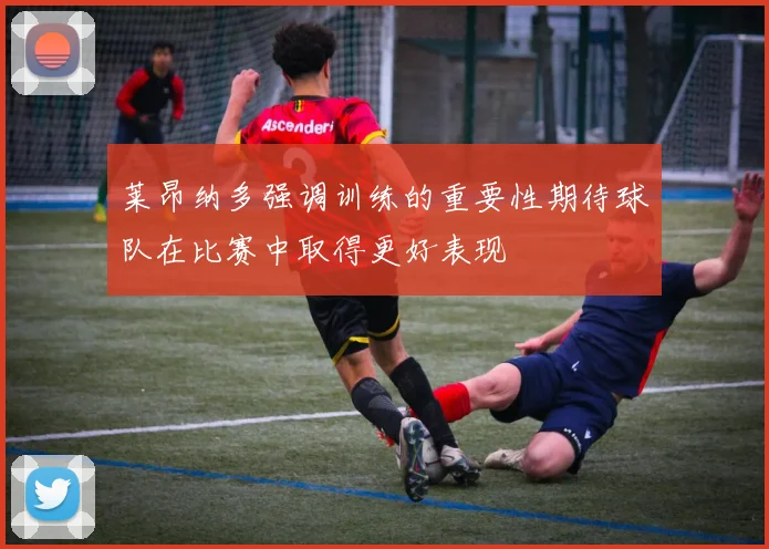 莱昂纳多强调训练的重要性期待球队在比赛中取得更好表现